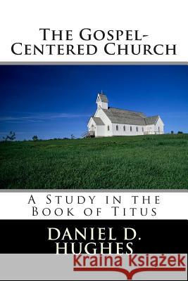 The Gospel-Centered Church: A Study In the Book of Titus Hughes, Daniel D. 9780615667065