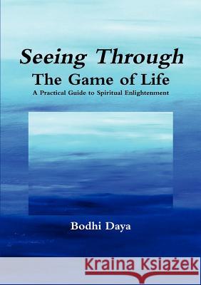 Seeing Through the Game of Life: A Practical Guide to Spiritual Enlightenment Bodhi Daya 9780615667591 Bodhi Daya Foundation