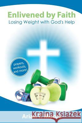 Enlivened by Faith: Losing Weight with God's Help Arian T. Moore 9780615669311 Christian Faith and Fitness Media