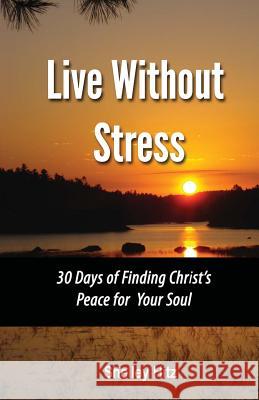 Live Without Stress: 30 Days of Finding Christ's Peace for Your Soul: How to Overcome Anxiety and Stress Through Christ's Transforming Powe Shelley Hitz 9780615670751