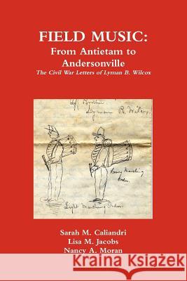 Field Music: From Antietam to Andersonville - the Civil War Letters of Lyman B. Wilcox Lisa M Jacobs, Sarah M Caliandri, Nancy A Moran 9780615671789