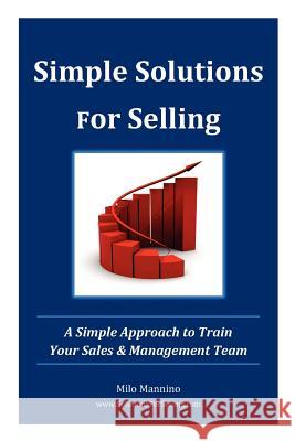 Simple Solutions For Selling: A Simple Approach to Train Your Sales & Management Team Mannino, Milo 9780615672700 Solutions for Selling