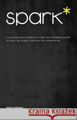 Spark*: A Dialogue About Creativity and God's Burning Desire to Light the World Through the Human Heart Wright, Travis 9780615672977