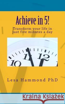 Achieve in 5!: Transform your life in just five minutes a day Hammond Phd, Lesa 9780615673486