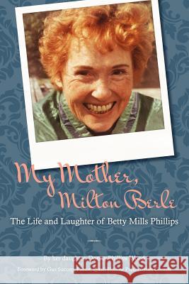 My Mother, Milton Berle: The Life and Laughter of Betty Mills Phillips Donna Phillips Wood 9780615673813
