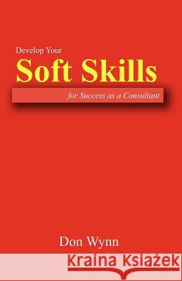 Develop Your Soft Skills for Success as a Consultant Don Wynn 9780615676753 Don Wynn