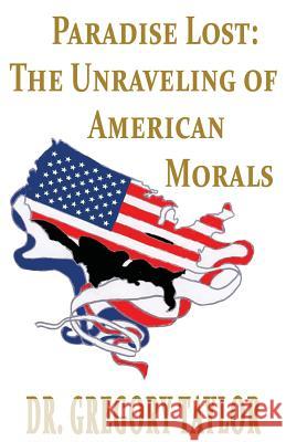 Paradise Lost: The Unraveling of American Morals Taylor, Gregory 9780615682396