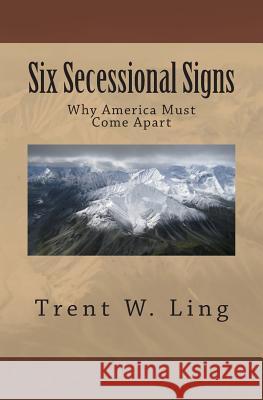 Six Secessional Signs: Why America Must Come Apart MR Trent W. Ling 9780615682464 Edu100