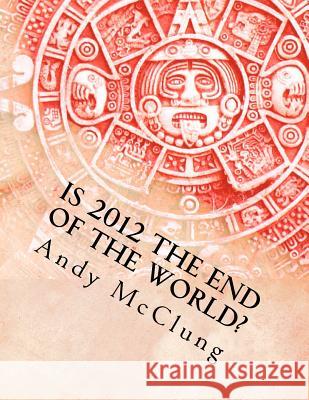 Is 2012 the End of the World? Dr Andy McClung Matthew H. Gore Susan Guin Groce 9780615684437 Discipleship Ministry Team, Cpc
