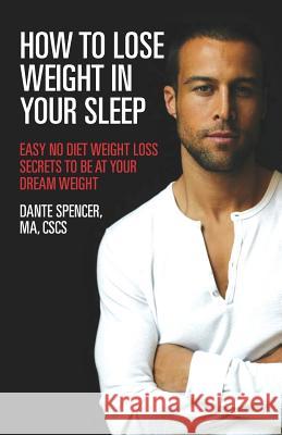 How to Lose Weight in Your Sleep: Easy No Diet Weight Loss Secrets to Be at Your Dream Weight Dante Spence 9780615686462