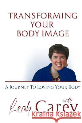 Transforming Your Body Image: A Journey To Loving Your Body Carey, Leah 9780615687070