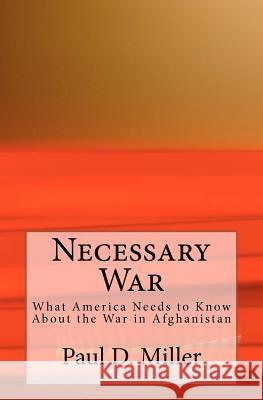 Necessary War: What America Needs to Know About the War in Afghanistan Miller, Paul D. 9780615691831 Cicero Press