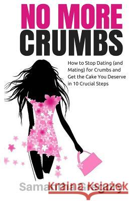 No More Crumbs: How To Stop Dating (and Mating) for Crumbs and Get the Cake You Deserve in 10 Crucial Steps! Gregory, Samantha A. 9780615693392