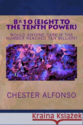 Eight to the Tenth Power: Eigth to the Tenth Power: Is there anybody counting? Who Cares? Who gives a damn? Alfonso, Chester 9780615702346 Percy Brazier