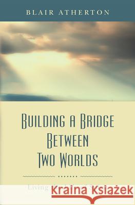 Building a Bridge Between Two Worlds: Living the Life of Spirit Blair Atherton 9780615703558