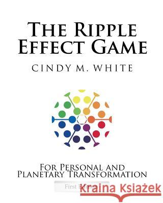 The Ripple Effect Game For Personal and Planetary Transformation: First Edition White, Cindy M. 9780615710167