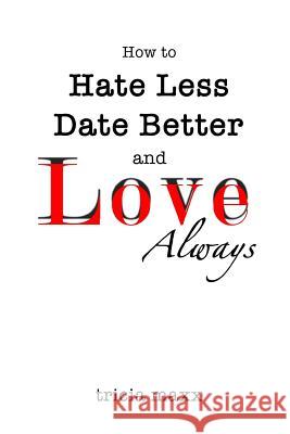 How to Hate Less, Date Better, and Love Always Tricia Maxx 9780615716756