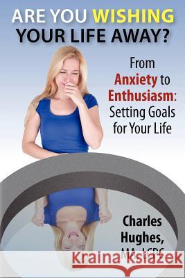 Are You Wishing Your Life Away?: From Anxiety to Enthusiasm: Setting Goals for Your Life Charles A. Hughes 9780615716916 Almond in Your Head Books