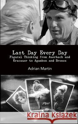 Last Day Every Day: Figural Thinking from Auerbach and Kracauer to Agamben and Brenez Adrian Martin 9780615719467 Punctum Books