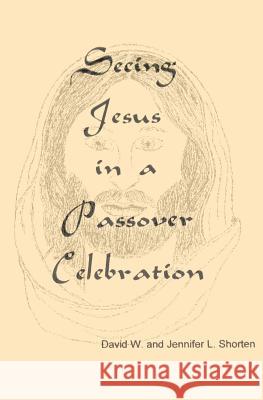 Seeing Jesus in a Passover Celebration David W. Shorten Jennifer L. Shorten 9780615721248 David W & Jennifer L Shorten