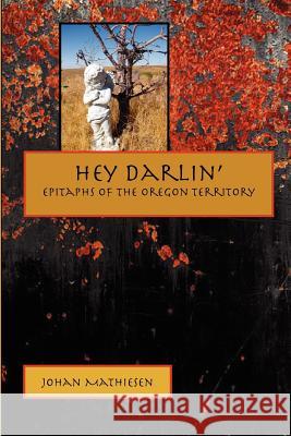 Hey Darlin': Epitaphs of the Oregon Territory Johan Mathiesen 9780615724225 Deadmantalking