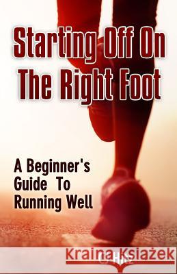 Starting Off On The Right Foot: A Beginner's Guide To Running Well Hitz, Cj 9780615731353