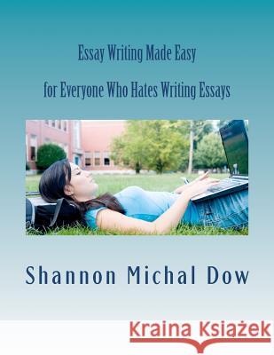 Essay Writing Made Easy: for Everyone Who Hates to Write Essays Dow, Shannon Michal 9780615731773 Phosphene Publishing Company