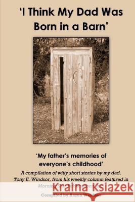 'I Think My Dad Was Born in a Barn': 'My father's memories of everyone's childhood' Windsor, Aaron 9780615732053 Kayton Publishing