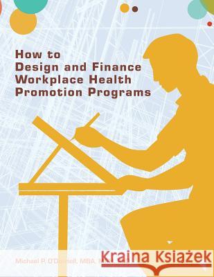 How to Design and Finance Workplace Health Promotion Programs Mba Mph, PhD O'Donnell 9780615732251 American Journal of Health Promotion