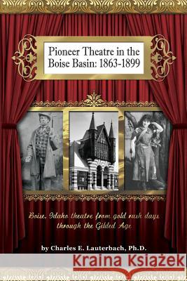 Pioneer Theatre in the Boise Basin: 1863-1899 Dr Charles E. Lauterbac 9780615734453 Charles Lauterbach