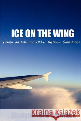 Ice on the Wing: Essays On Life And Other Difficult Situations Ford Womack, Shalynn 9780615736327 Spearhead Press