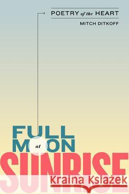 Full Moon at Sunrise: Poetry of the Heart Mitch Ditkoff 9780615737492