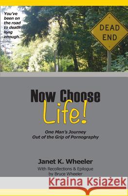 Now Choose Life!: One Man's Journey Out of the Grip of Pornography Janet K. Wheeler 9780615741314 Bluewins Publishing