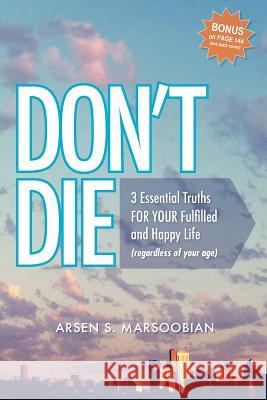 Don't Die: 3 Essential Truths FOR YOUR Fulfilled and Happy Life (regardless of your age) Marsoobian, Arsen S. 9780615742069