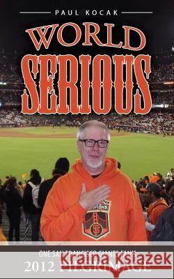 World Serious: One San Francisco Giants Fan's 2012 Pilgrimage Paul Kocak 9780615742885 Kocak Wordsmiths Ink