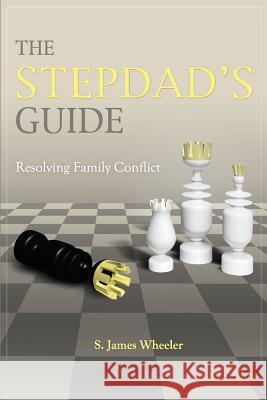 The Stepdad's Guide: Resolving Family Conflict S. James Wheeler 9780615747231 Tahoe Publishing Group LLC