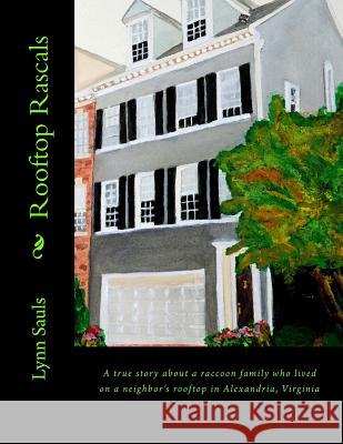 Rooftop Rascals: A True Story about a Raccoon Family Who Lived on a Neighbor's Rooftop in Alexandria, Virginia Lynn B. Sauls 9780615749105 Lynn Sauls