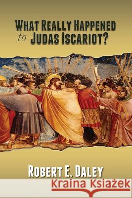 What Really Happened to Judas Iscariot? Robert E. Daley 9780615749327