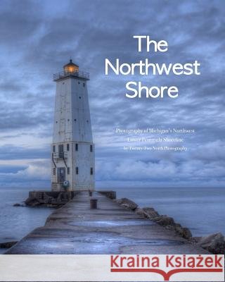 The Northwest Shore: Fine Art Photography of Michigan's Northwest Lower Peninsula Shoreline Twenty-Two Nort 9780615753324 22 North Publishing