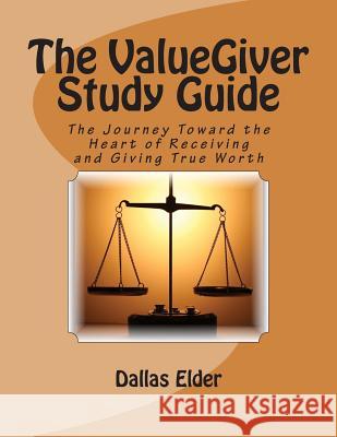 The ValueGiver Study Guide: The Journey Toward the Heart of Receiving and Giving True Worth Elder, Dallas 9780615756585