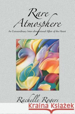 Rare Atmosphere: An Extraordinary Inter-dimensional Affair of the Heart Rogers, Rachelle 9780615758367