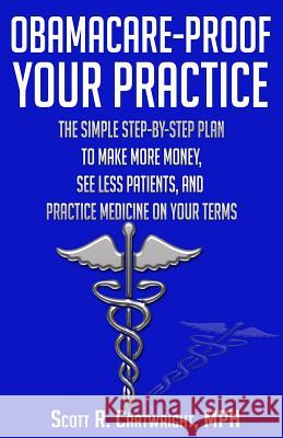 Obamacare-Proof Your Practice: The Simple Step-by-Step Plan to Make More Money, See Less Patients, and Practice Medicine on Your Terms Cartwright, Scott R. 9780615758725 Not Avail
