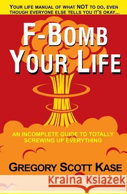 F-Bomb Your Life: An Incomplete Guide to Totally Screwing Up Everything Gregory Scott Kase 9780615761534 King Kong Fuzi Publishing