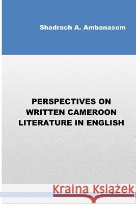 Perspectives on Written Cameroon Literature in English Shadrach Ambanasom 9780615762364