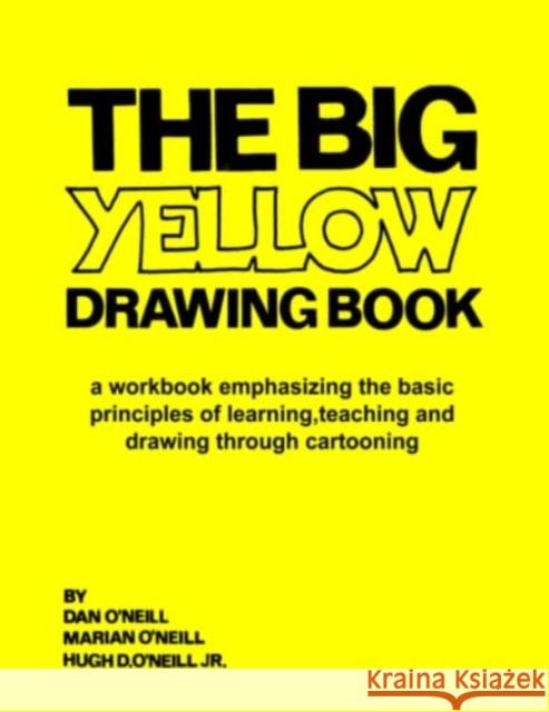 The Big Yellow Drawing Book: A workbook emphasizing the basic principles of learning, teaching and drawing through cartooning. Marian M O'Neill, Hugh D O'Neill, Jr, Dan O'Neill 9780615763484