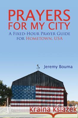 Prayers for My City: A Fixed-Hour Prayer Guide for Hometown, USA Jeremy Bouma 9780615763972