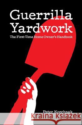 Guerrilla Yardwork: The First-Time Home Owner's Handbook Peter Korchnak 9780615764009 American Robotnik