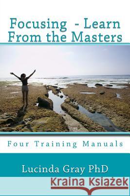 Focusing - Learn From the Masters: Four Training Manuals Gray Phd, Lucinda 9780615765211 New Buddha Books