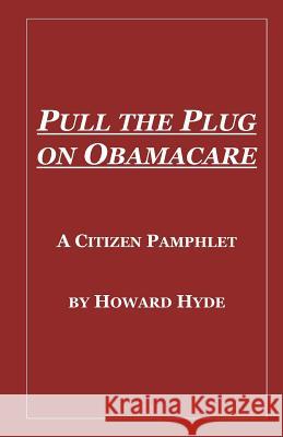 Pull the Plug on Obamacare: A Citizen Pamphlet Howard Hyde 9780615765938 HTTP: //WWW.Hhcapitalism.com