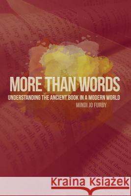 More Than Words: Understanding the Ancient Book in a Modern World Mindi Jo Furby 9780615767291